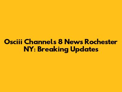 Osciii Channels 8 News Rochester NY: Breaking Updates