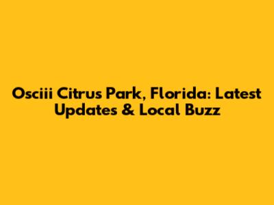 Osciii Citrus Park, Florida: Latest Updates & Local Buzz