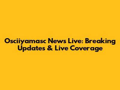 Osciiyamasc News Live: Breaking Updates & Live Coverage