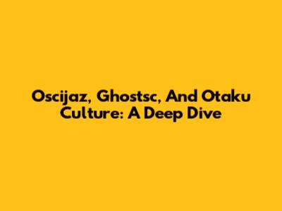 Oscijaz, Ghostsc, And Otaku Culture: A Deep Dive