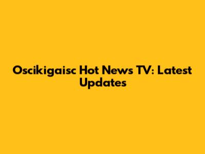 Oscikigaisc Hot News TV: Latest Updates