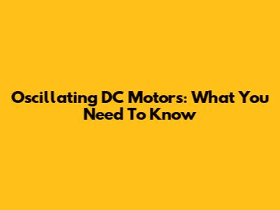 Oscillating DC Motors: What You Need To Know