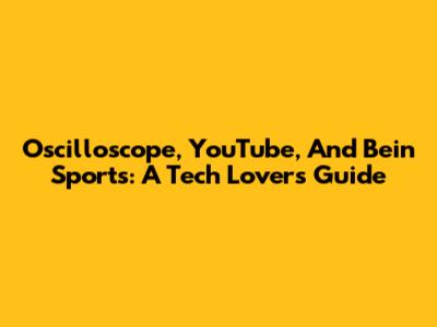 Oscilloscope, YouTube, And Bein Sports: A Tech Lover's Guide
