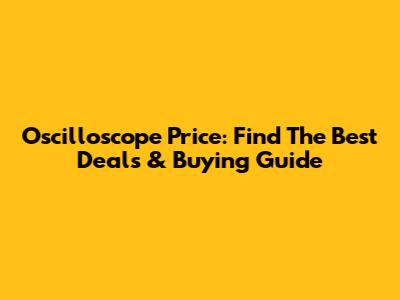 Oscilloscope Price: Find The Best Deals & Buying Guide