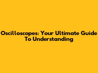 Oscilloscopes: Your Ultimate Guide To Understanding