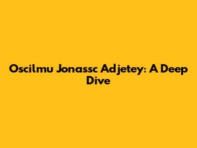 Oscilmu Jonassc Adjetey: A Deep Dive