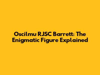 Oscilmu RJSC Barrett: The Enigmatic Figure Explained
