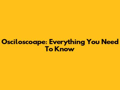 Osciloscoape: Everything You Need To Know