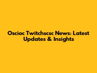 Oscioc Twitchscsc News: Latest Updates & Insights