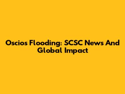 Oscios Flooding: SCSC News And Global Impact