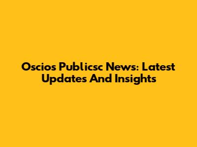 Oscios Publicsc News: Latest Updates And Insights