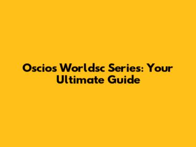 Oscios Worldsc Series: Your Ultimate Guide