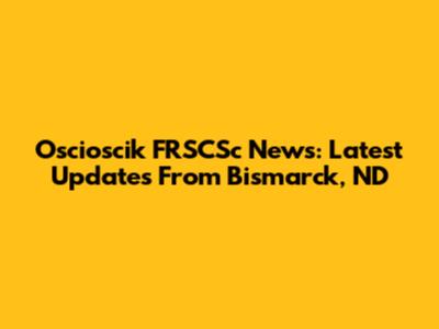 Oscioscik FRSCSc News: Latest Updates From Bismarck, ND