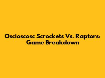 Oscioscosc Scrockets Vs. Raptors: Game Breakdown