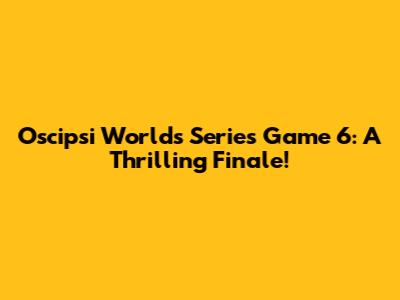 Oscipsi Worlds Series Game 6: A Thrilling Finale!
