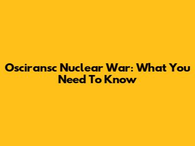 Osciransc Nuclear War: What You Need To Know