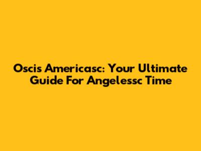 Oscis Americasc: Your Ultimate Guide For Angelessc Time