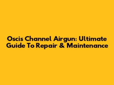 Oscis Channel Airgun: Ultimate Guide To Repair & Maintenance