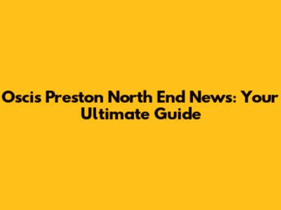 Oscis Preston North End News: Your Ultimate Guide