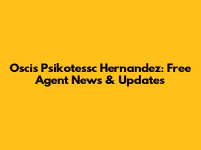 Oscis Psikotessc Hernandez: Free Agent News & Updates