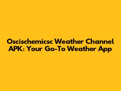 Oscischemicsc Weather Channel APK: Your Go-To Weather App