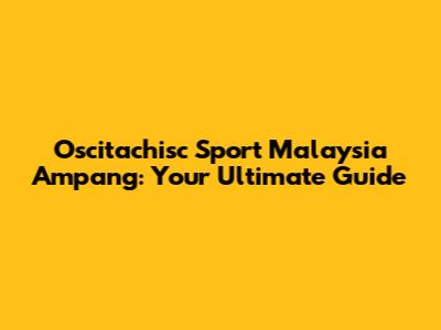 Oscitachisc Sport Malaysia Ampang: Your Ultimate Guide