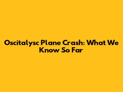 Oscitalysc Plane Crash: What We Know So Far