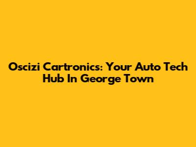 Oscizi Cartronics: Your Auto Tech Hub In George Town
