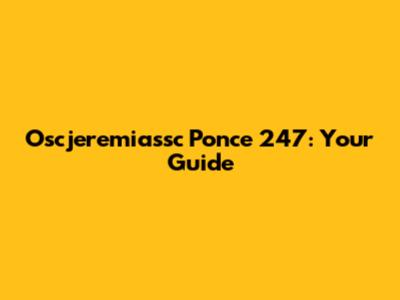 Oscjeremiassc Ponce 247: Your Guide