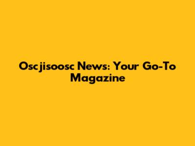 Oscjisoosc News: Your Go-To Magazine