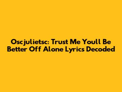 Oscjulietsc: 'Trust Me You'll Be Better Off Alone' Lyrics Decoded