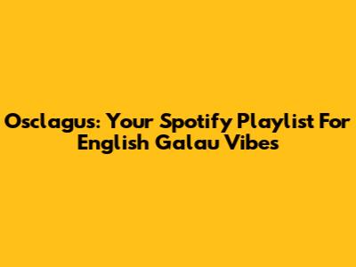 Osclagus: Your Spotify Playlist For English 'Galau' Vibes