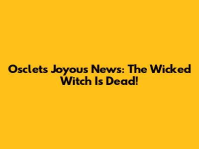 Osclet's Joyous News: The Wicked Witch Is Dead!