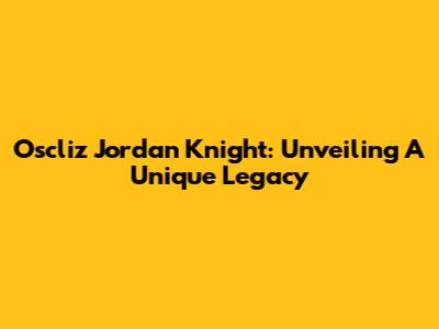 Oscliz Jordan Knight: Unveiling A Unique Legacy