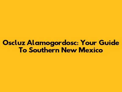Oscluz Alamogordosc: Your Guide To Southern New Mexico