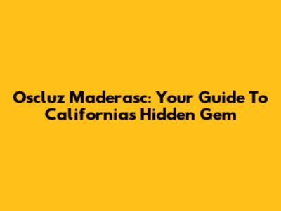 Oscluz Maderasc: Your Guide To California's Hidden Gem