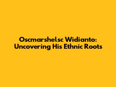 Oscmarshelsc Widianto: Uncovering His Ethnic Roots