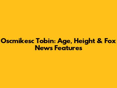 Oscmikesc Tobin: Age, Height & Fox News Features