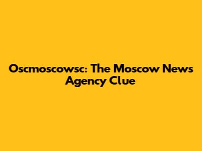 Oscmoscowsc: The Moscow News Agency Clue