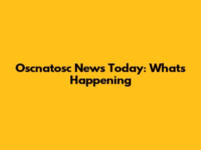 Oscnatosc News Today: What's Happening