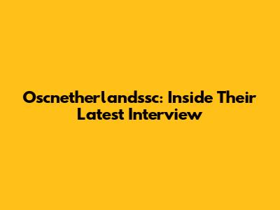 Oscnetherlandssc: Inside Their Latest Interview