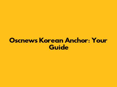 Oscnews Korean Anchor: Your Guide