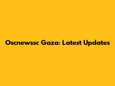 Oscnewssc Gaza: Latest Updates