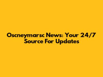 Oscneymarsc News: Your 24/7 Source For Updates