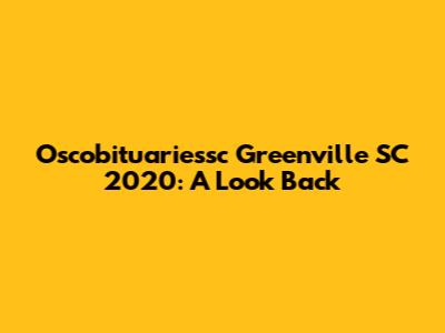 Oscobituariessc Greenville SC 2020: A Look Back