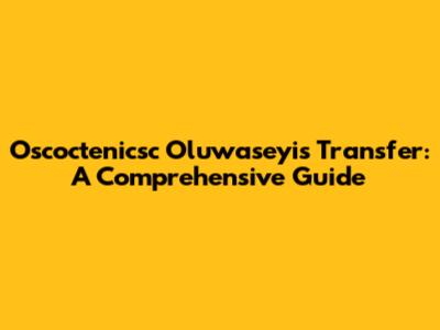 Oscoctenicsc Oluwaseyi's Transfer: A Comprehensive Guide