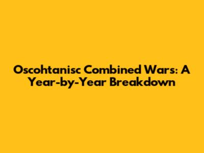 Oscohtanisc Combined Wars: A Year-by-Year Breakdown