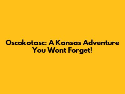 Oscokotasc: A Kansas Adventure You Won't Forget!