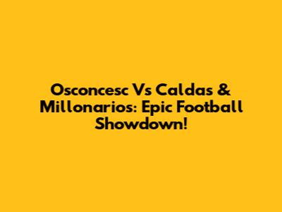 Osconcesc Vs Caldas & Millonarios: Epic Football Showdown!