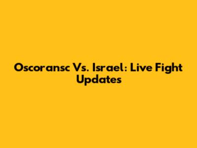 Oscoransc Vs. Israel: Live Fight Updates